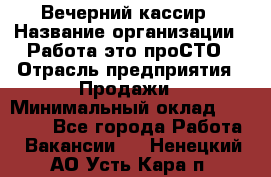 Вечерний кассир › Название организации ­ Работа-это проСТО › Отрасль предприятия ­ Продажи › Минимальный оклад ­ 21 000 - Все города Работа » Вакансии   . Ненецкий АО,Усть-Кара п.